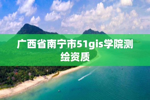 廣西省南寧市51gis學院測繪資質