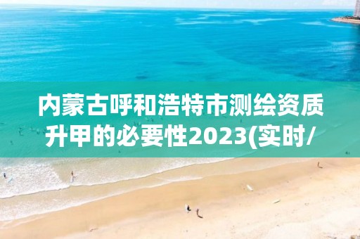 內蒙古呼和浩特市測繪資質升甲的必要性2023(實時/更新中)