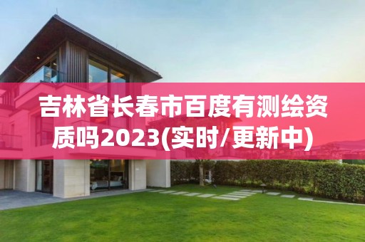 吉林省長春市百度有測繪資質嗎2023(實時/更新中)