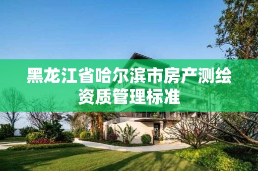 黑龍江省哈爾濱市房產測繪資質管理標準