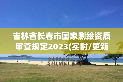 吉林省長春市國家測繪資質審查規定2023(實時/更新中)