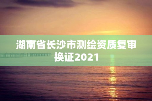 湖南省長沙市測繪資質復審換證2021