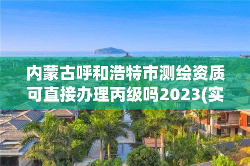 內蒙古呼和浩特市測繪資質可直接辦理丙級嗎2023(實時/更新中)