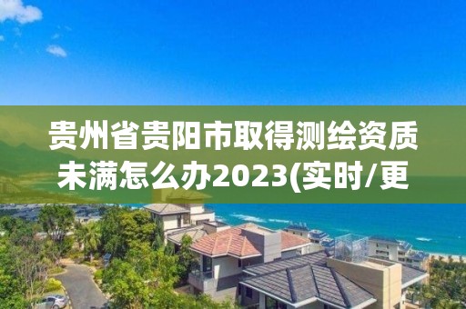 貴州省貴陽市取得測繪資質未滿怎么辦2023(實時/更新中)