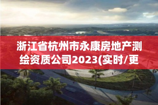 浙江省杭州市永康房地產測繪資質公司2023(實時/更新中)