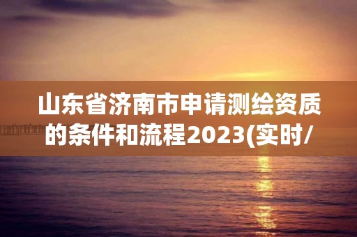 山東省濟南市申請測繪資質的條件和流程2023(實時/更新中)