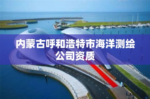 內蒙古呼和浩特市海洋測繪公司資質