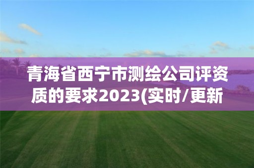 青海省西寧市測繪公司評資質的要求2023(實時/更新中)