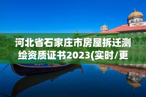 河北省石家莊市房屋拆遷測(cè)繪資質(zhì)證書2023(實(shí)時(shí)/更新中)