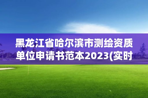 黑龍江省哈爾濱市測繪資質單位申請書范本2023(實時/更新中)