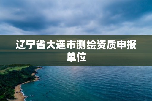 遼寧省大連市測(cè)繪資質(zhì)申報(bào)單位