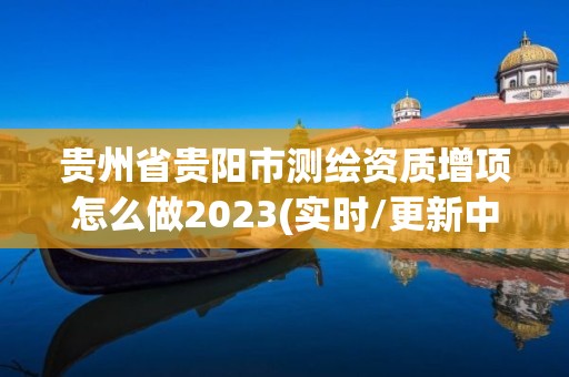 貴州省貴陽市測繪資質增項怎么做2023(實時/更新中)