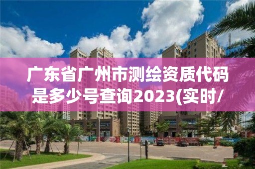 廣東省廣州市測繪資質(zhì)代碼是多少號(hào)查詢2023(實(shí)時(shí)/更新中)