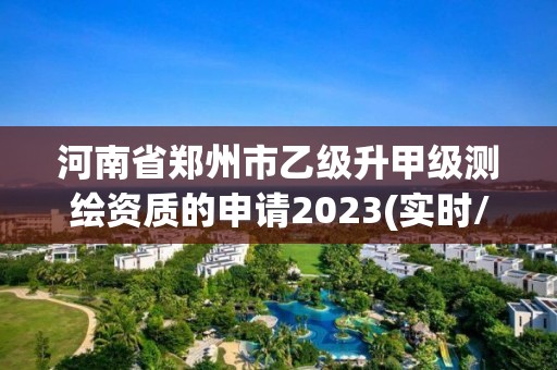 河南省鄭州市乙級升甲級測繪資質的申請2023(實時/更新中)