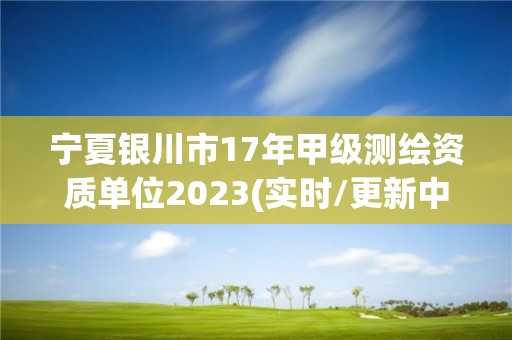 寧夏銀川市17年甲級(jí)測(cè)繪資質(zhì)單位2023(實(shí)時(shí)/更新中)