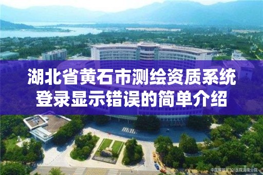 湖北省黃石市測繪資質(zhì)系統(tǒng)登錄顯示錯誤的簡單介紹