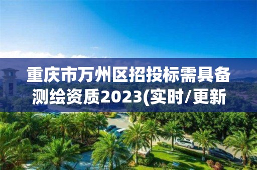 重慶市萬州區招投標需具備測繪資質2023(實時/更新中)