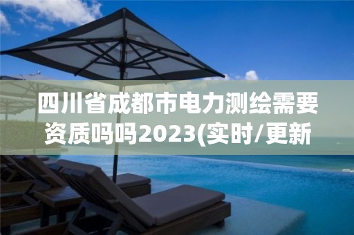 四川省成都市電力測(cè)繪需要資質(zhì)嗎嗎2023(實(shí)時(shí)/更新中)