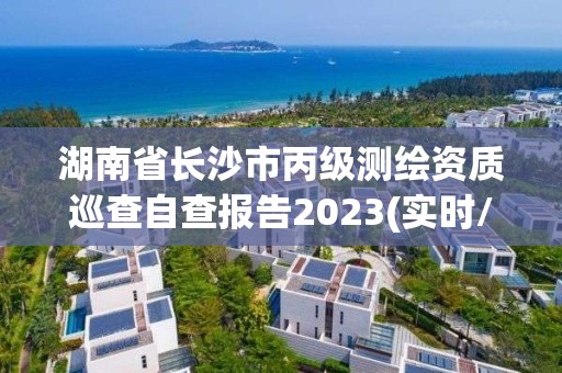 湖南省長沙市丙級測繪資質(zhì)巡查自查報告2023(實時/更新中)