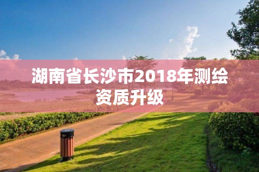 湖南省長沙市2018年測繪資質升級