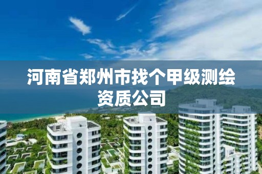 河南省鄭州市找個甲級測繪資質(zhì)公司