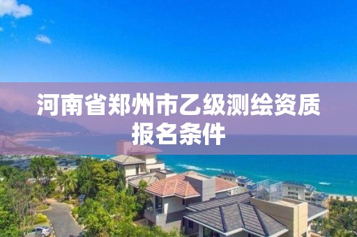 河南省鄭州市乙級測繪資質報名條件