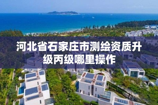 河北省石家莊市測繪資質升級丙級哪里操作