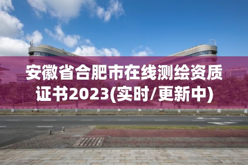 安徽省合肥市在線測繪資質證書2023(實時/更新中)