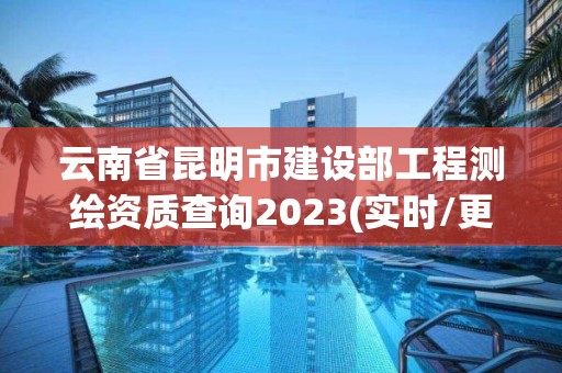 云南省昆明市建設部工程測繪資質查詢2023(實時/更新中)