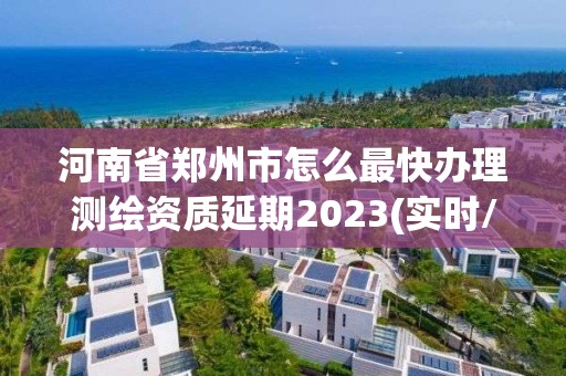 河南省鄭州市怎么最快辦理測繪資質(zhì)延期2023(實(shí)時(shí)/更新中)