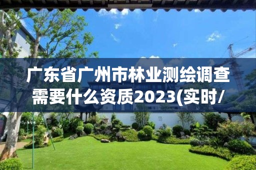 廣東省廣州市林業測繪調查需要什么資質2023(實時/更新中)