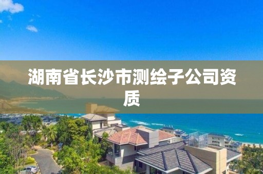 湖南省長沙市測繪子公司資質(zhì)