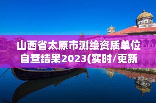 山西省太原市測繪資質單位自查結果2023(實時/更新中)