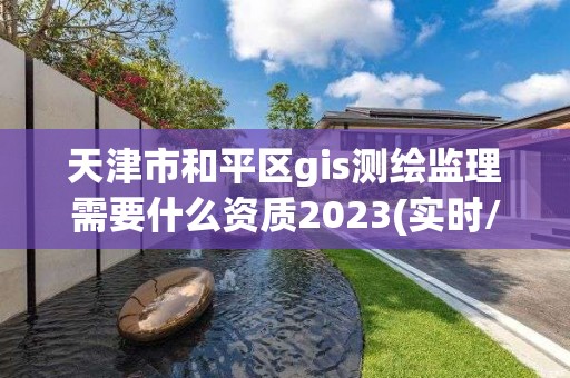 天津市和平區gis測繪監理需要什么資質2023(實時/更新中)