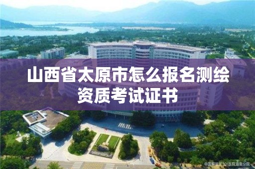 山西省太原市怎么報名測繪資質考試證書