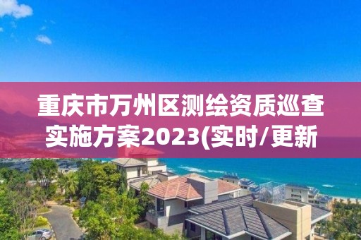 重慶市萬州區(qū)測繪資質(zhì)巡查實施方案2023(實時/更新中)