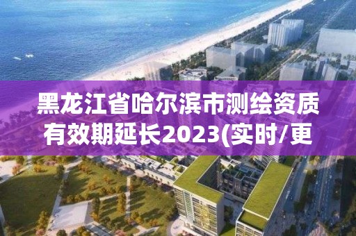 黑龍江省哈爾濱市測繪資質有效期延長2023(實時/更新中)