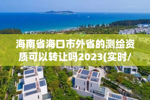 海南省海口市外省的測繪資質(zhì)可以轉(zhuǎn)讓嗎2023(實時/更新中)