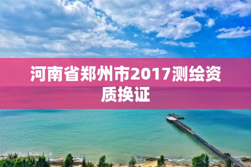 河南省鄭州市2017測(cè)繪資質(zhì)換證