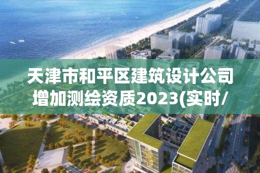 天津市和平區建筑設計公司增加測繪資質2023(實時/更新中)