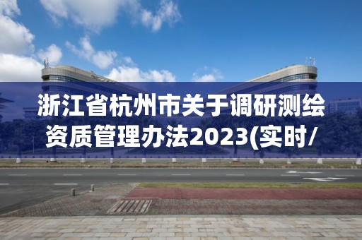 浙江省杭州市關于調研測繪資質管理辦法2023(實時/更新中)