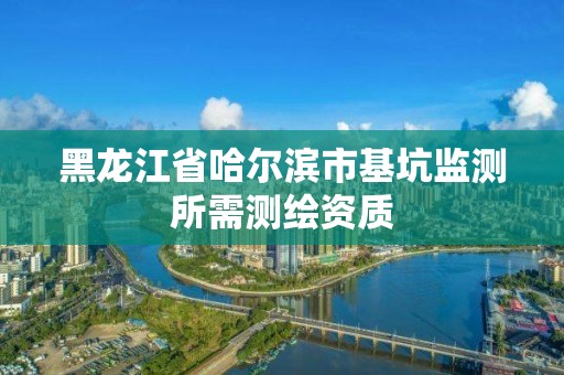 黑龍江省哈爾濱市基坑監測所需測繪資質