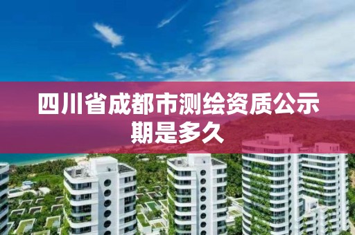 四川省成都市測繪資質(zhì)公示期是多久