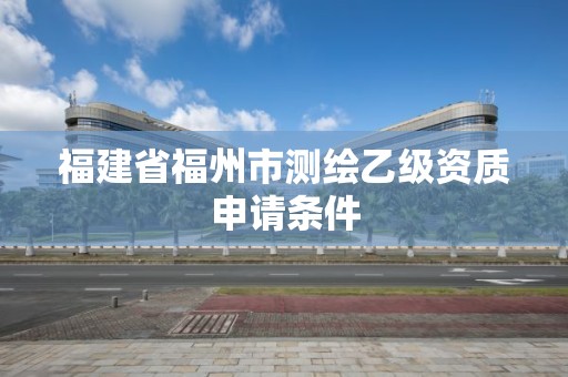 福建省福州市測繪乙級資質申請條件