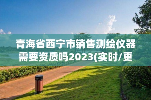 青海省西寧市銷售測繪儀器需要資質嗎2023(實時/更新中)