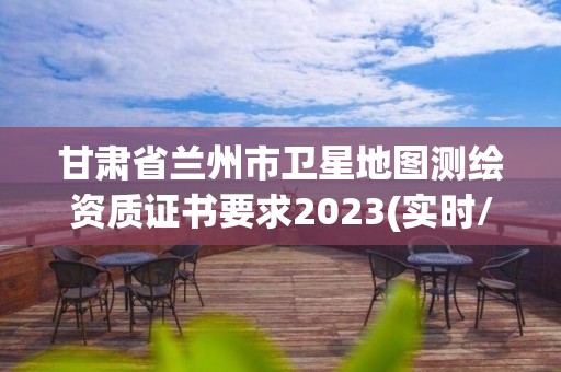 甘肅省蘭州市衛(wèi)星地圖測(cè)繪資質(zhì)證書要求2023(實(shí)時(shí)/更新中)