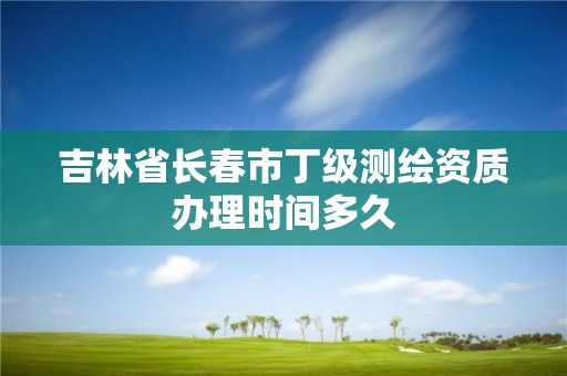 吉林省長春市丁級測繪資質辦理時間多久