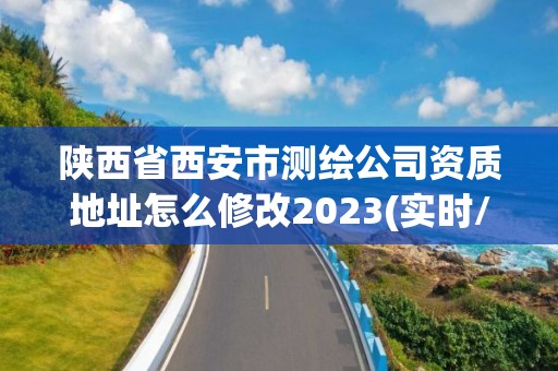 陜西省西安市測繪公司資質地址怎么修改2023(實時/更新中)