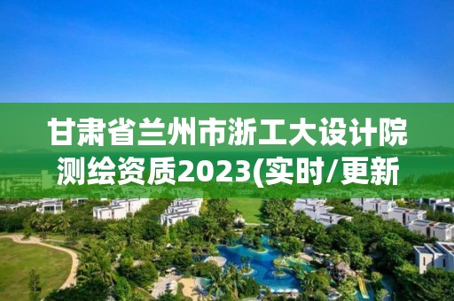 甘肅省蘭州市浙工大設(shè)計(jì)院測繪資質(zhì)2023(實(shí)時(shí)/更新中)