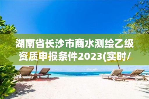 湖南省長沙市商水測繪乙級資質申報條件2023(實時/更新中)